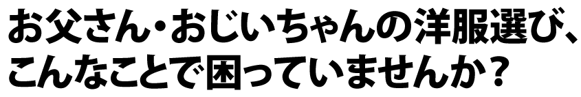 お父さん・おじいちゃんの洋服選び、
こんなことで困っていませんか？